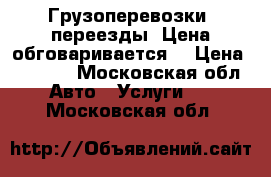 Грузоперевозки, переезды. Цена обговаривается! › Цена ­ 1 000 - Московская обл. Авто » Услуги   . Московская обл.